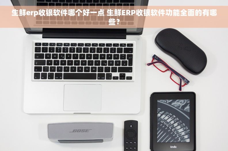 生鲜erp收银软件哪个好一点 生鲜ERP收银软件功能全面的有哪些? 生鲜erp收银软件哪个好一点 生鲜ERP收银软件功能全面的有哪些?