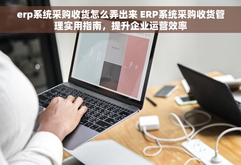 erp系统采购收货怎么弄出来 ERP系统采购收货管理实用指南，提升企业运营效率