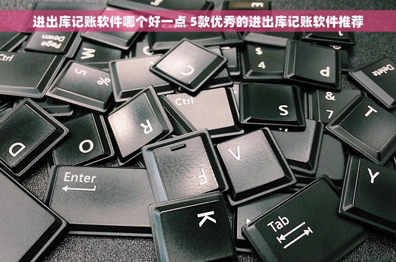 进出库记账软件哪个好一点 5款优秀的进出库记账软件推荐
