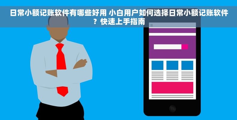 日常小额记账软件有哪些好用 小白用户如何选择日常小额记账软件？快速上手指南
