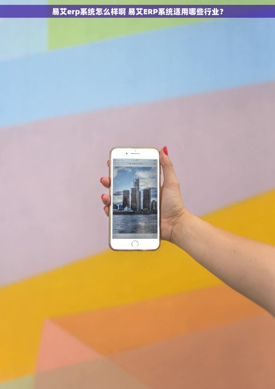 易艾erp系统怎么样啊 易艾ERP系统适用哪些行业？