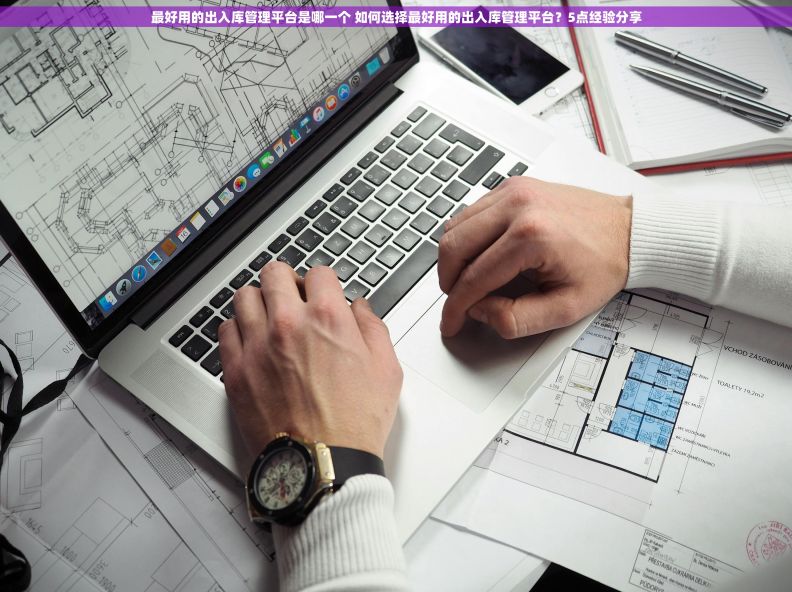 最好用的出入库管理平台是哪一个 如何选择最好用的出入库管理平台？5点经验分享