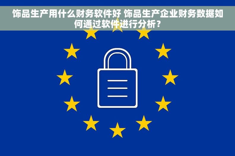 饰品生产用什么财务软件好 饰品生产企业财务数据如何通过软件进行分析？