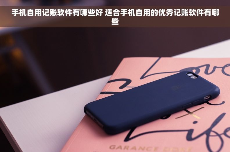 手机自用记账软件有哪些好 适合手机自用的优秀记账软件有哪些