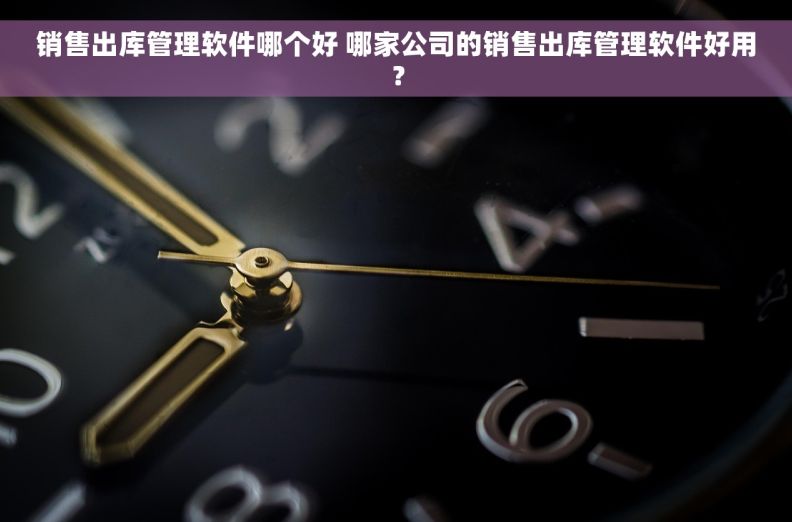 销售出库管理软件哪个好 哪家公司的销售出库管理软件好用？