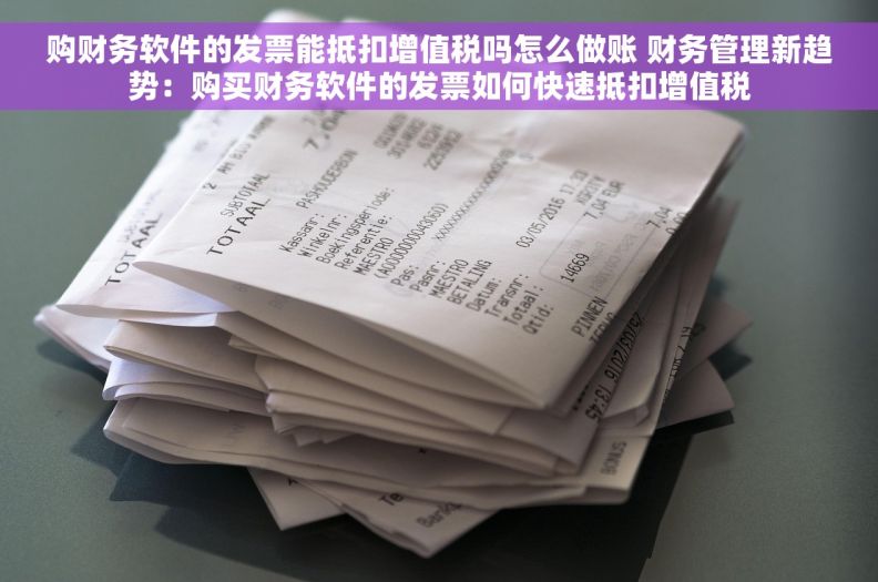 购财务软件的发票能抵扣增值税吗怎么做账 财务管理新趋势:购买财务软件的发票如何快速抵扣增值税 购财务软件的发票能抵扣增值税吗怎么做账 财务管理新趋势:购买财务软件的发票如何快速抵扣增值税