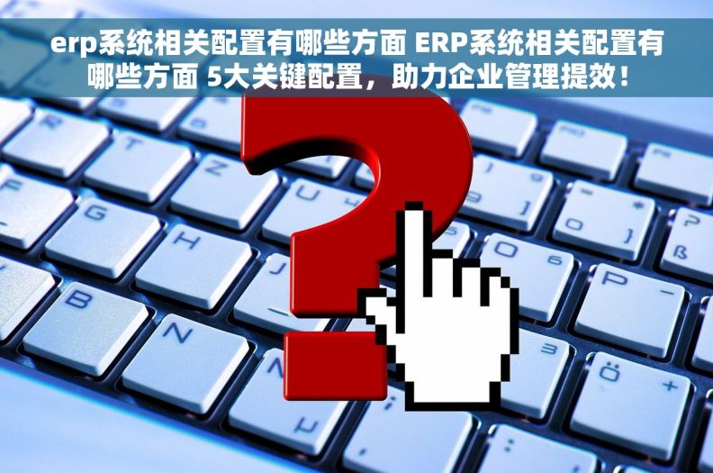 erp系统相关配置有哪些方面 ERP系统相关配置有哪些方面 5大关键配置，助力企业管理提效！