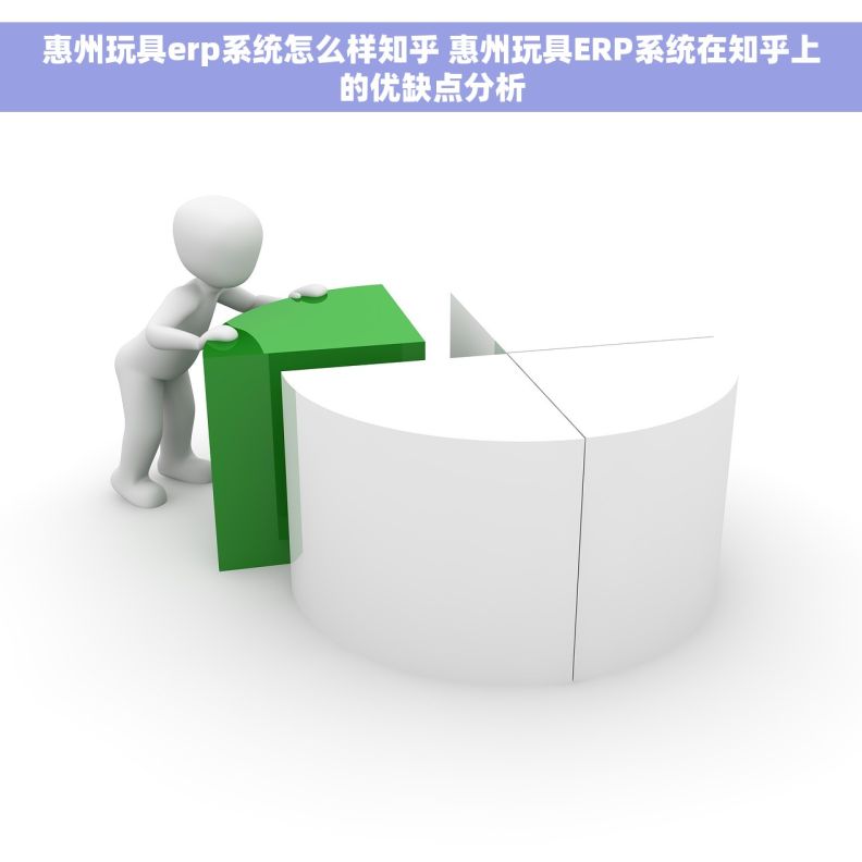惠州玩具erp系统怎么样知乎 惠州玩具ERP系统在知乎上的优缺点分析