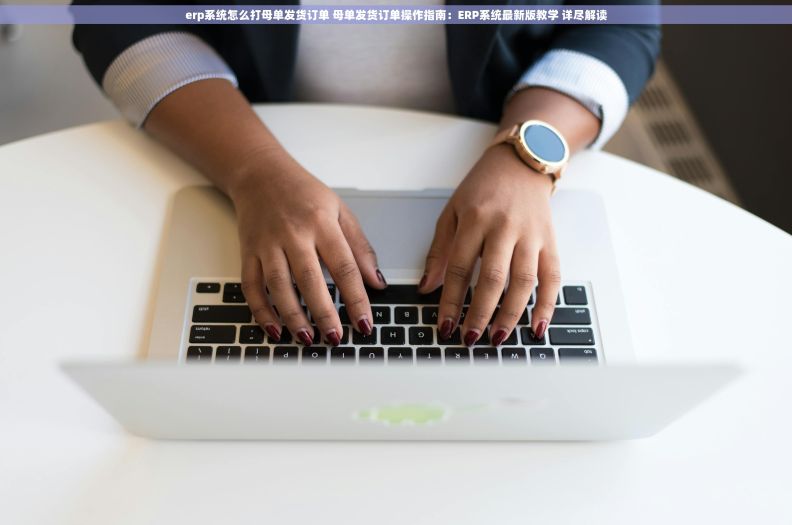 erp系统怎么打母单发货订单 母单发货订单操作指南：ERP系统最新版教学 详尽解读