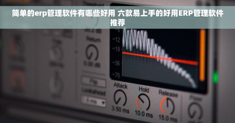 简单的erp管理软件有哪些好用 六款易上手的好用ERP管理软件推荐