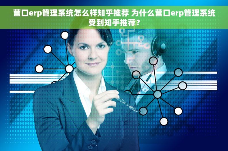 营口erp管理系统怎么样知乎推荐 为什么营口erp管理系统受到知乎推荐？