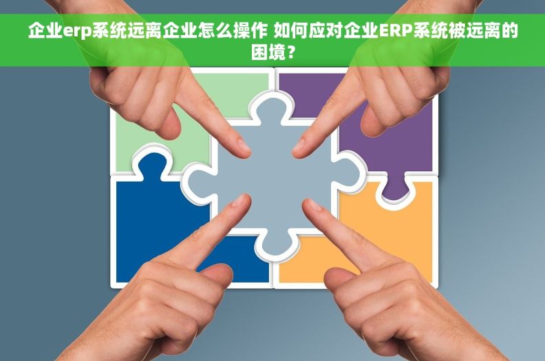 企业erp系统远离企业怎么操作 如何应对企业ERP系统被远离的困境? 企业erp系统远离企业怎么操作 如何应对企业ERP系统被远离的困境?