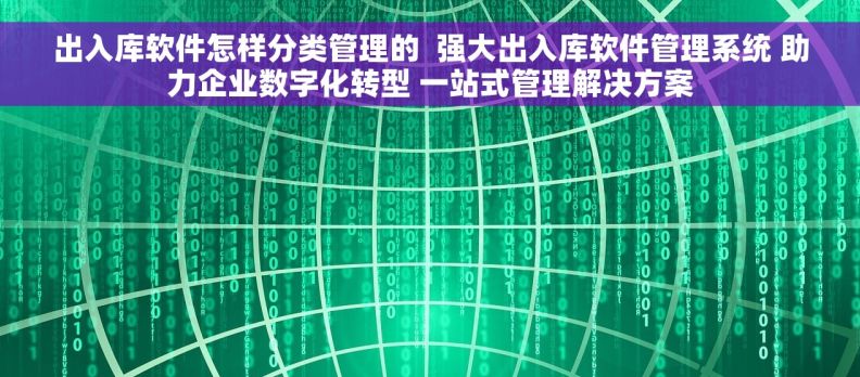出入库软件怎样分类管理的 强大出入库软件管理系统 助力企业数字化转型 一站式管理解决方案 出入库软件怎样分类管理的 强大出入库软件管理系统 助力企业数字化转型 一站式管理解决方案