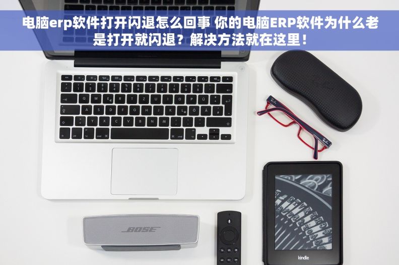 电脑erp软件打开闪退怎么回事 你的电脑ERP软件为什么老是打开就闪退？解决方法就在这里！