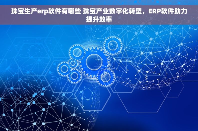 珠宝生产erp软件有哪些 珠宝产业数字化转型,ERP软件助力提升效率 珠宝生产erp软件有哪些 珠宝产业数字化转型,ERP软件助力提升效率