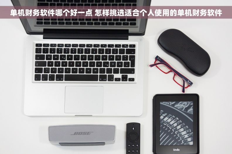 单机财务软件哪个好一点 怎样挑选适合个人使用的单机财务软件 单机财务软件哪个好一点 怎样挑选适合个人使用的单机财务软件