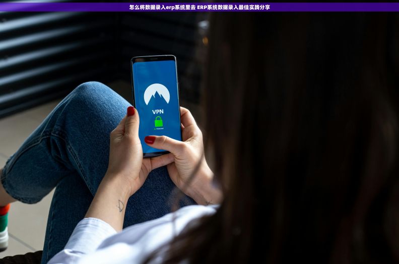 怎么将数据录入erp系统里去 ERP系统数据录入最佳实践分享 怎么将数据录入erp系统里去 ERP系统数据录入最佳实践分享
