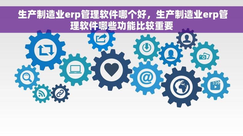 生产制造业erp管理软件哪个好,生产制造业erp管理软件哪些功能比较重要 生产制造业erp管理软件哪个好,生产制造业erp管理软件哪些功能比较重要
