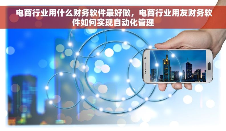电商行业用什么财务软件最好做,电商行业用友财务软件如何实现自动化管理 电商行业用什么财务软件最好做,电商行业用友财务软件如何实现自动化管理