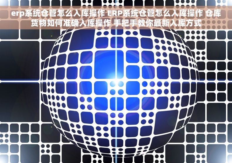 erp系统仓管怎么入库操作 ERP系统仓管怎么入库操作 仓库货物如何准确入库操作 手把手教你最新入库方式 erp系统仓管怎么入库操作 ERP系统仓管怎么入库操作 仓库货物如何准确入库操作 手把手教你最新入库方式