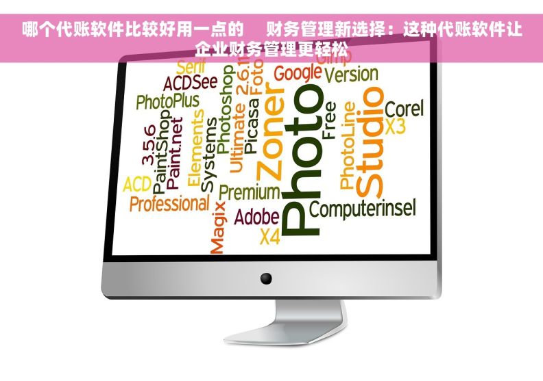 哪个代账软件比较好用一点的     财务管理新选择：这种代账软件让企业财务管理更轻松