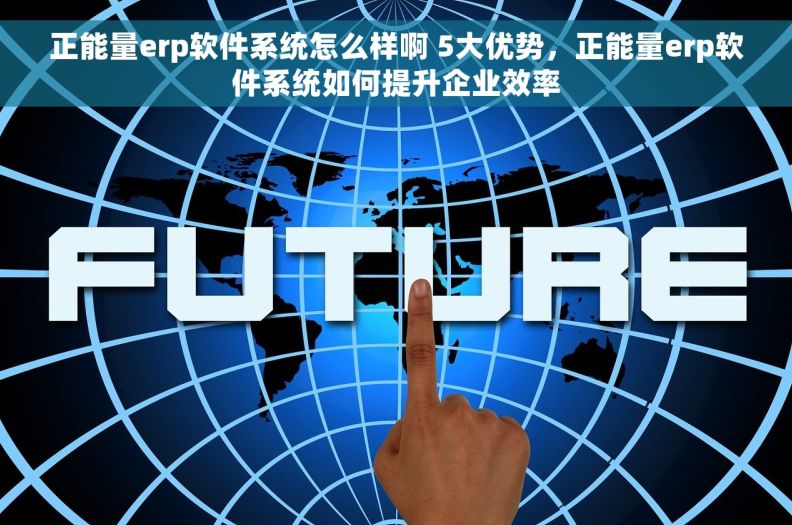 正能量erp软件系统怎么样啊 5大优势，正能量erp软件系统如何提升企业效率