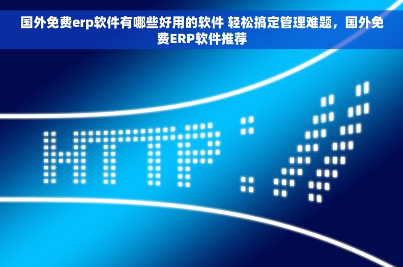国外免费erp软件有哪些好用的软件 轻松搞定管理难题，国外免费ERP软件推荐