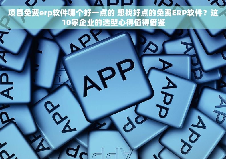 项目免费erp软件哪个好一点的 想找好点的免费ERP软件?这10家企业的选型心得值得借鉴 项目免费erp软件哪个好一点的 想找好点的免费ERP软件?这10家企业的选型心得值得借鉴