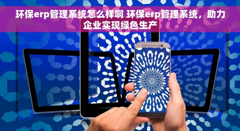 环保erp管理系统怎么样啊 环保erp管理系统,助力企业实现绿色生产 环保erp管理系统怎么样啊 环保erp管理系统,助力企业实现绿色生产