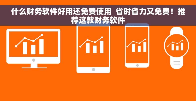 什么财务软件好用还免费使用 省时省力又免费!推荐这款财务软件 什么财务软件好用还免费使用 省时省力又免费!推荐这款财务软件