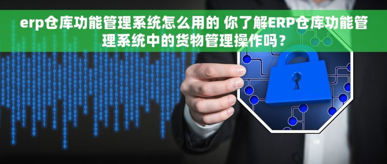 erp仓库功能管理系统怎么用的 你了解ERP仓库功能管理系统中的货物管理操作吗? erp仓库功能管理系统怎么用的 你了解ERP仓库功能管理系统中的货物管理操作吗?