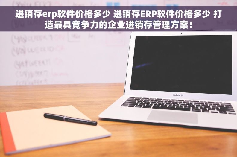 进销存erp软件价格多少 进销存ERP软件价格多少 打造最具竞争力的企业进销存管理方案! 进销存erp软件价格多少 进销存ERP软件价格多少 打造最具竞争力的企业进销存管理方案!