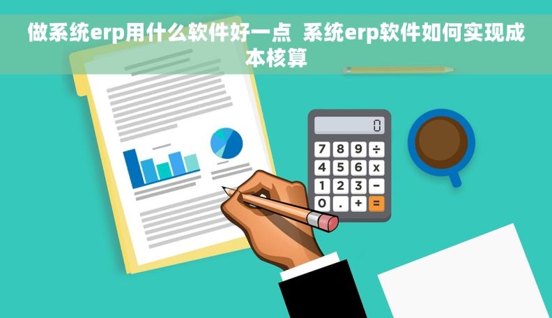 做系统erp用什么软件好一点  系统erp软件如何实现成本核算