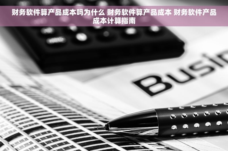 财务软件算产品成本吗为什么 财务软件算产品成本 财务软件产品成本计算指南