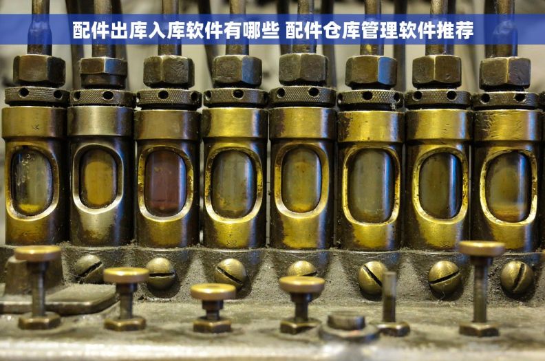 配件出库入库软件有哪些 配件仓库管理软件推荐 配件出库入库软件有哪些 配件仓库管理软件推荐