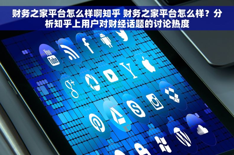 财务之家平台怎么样啊知乎 财务之家平台怎么样？分析知乎上用户对财经话题的讨论热度