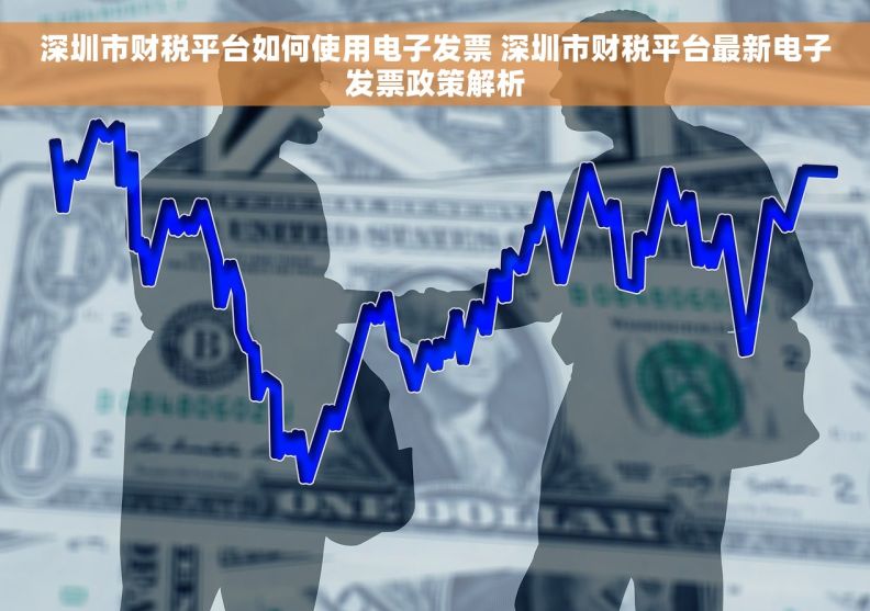 深圳市财税平台如何使用电子发票 深圳市财税平台最新电子发票政策解析