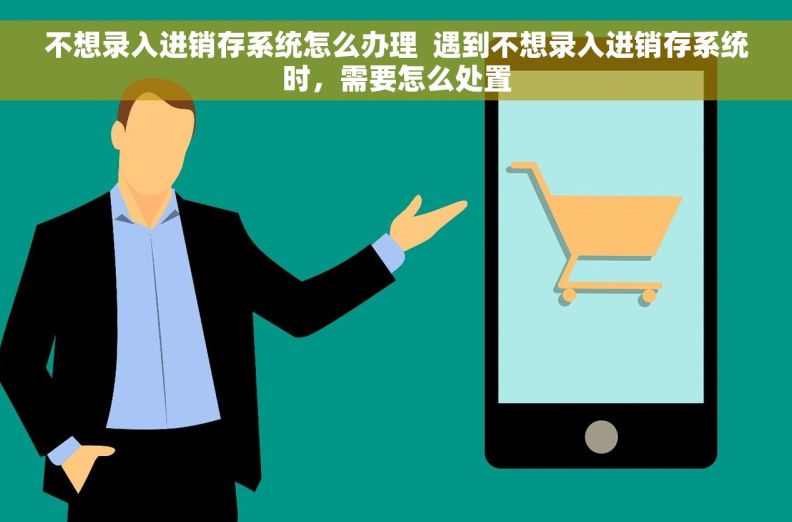 不想录入进销存系统怎么办理 遇到不想录入进销存系统时,需要怎么处置 不想录入进销存系统怎么办理 遇到不想录入进销存系统时,需要怎么处置