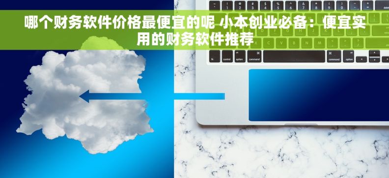 哪个财务软件价格最便宜的呢 小本创业必备:便宜实用的财务软件推荐 哪个财务软件价格最便宜的呢 小本创业必备:便宜实用的财务软件推荐