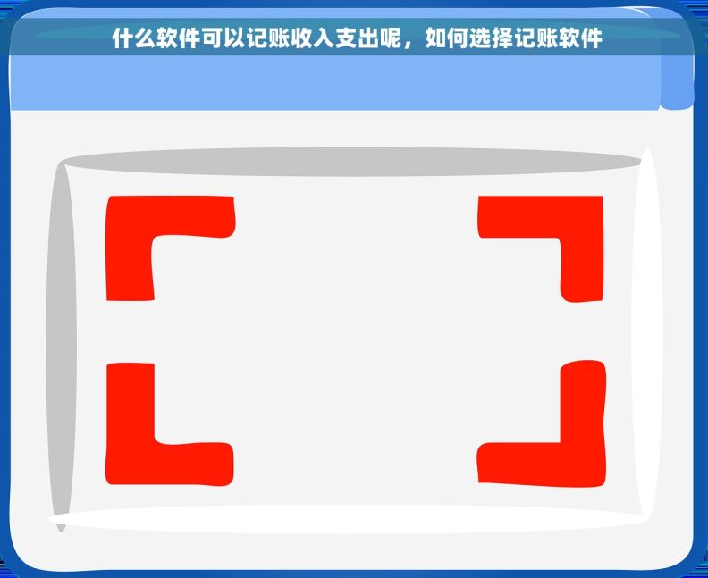  什么软件可以记账收入支出呢，如何选择记账软件