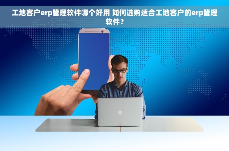 工地客户erp管理软件哪个好用 如何选购适合工地客户的erp管理软件? 工地客户erp管理软件哪个好用 如何选购适合工地客户的erp管理软件?