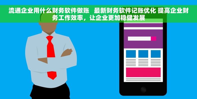 流通企业用什么财务软件做账 最新财务软件记账优化 提高企业财务工作效率,让企业更加稳健发展 流通企业用什么财务软件做账 最新财务软件记账优化 提高企业财务工作效率,让企业更加稳健发展