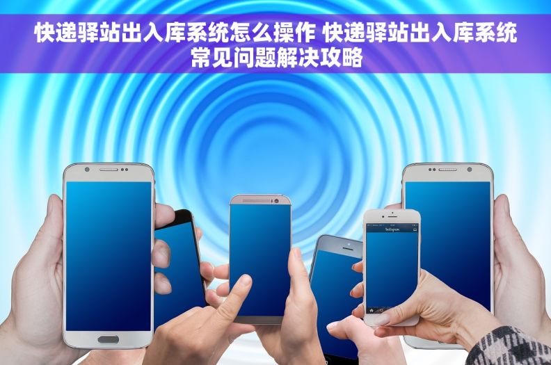 快递驿站出入库系统怎么操作 快递驿站出入库系统常见问题解决攻略 快递驿站出入库系统怎么操作 快递驿站出入库系统常见问题解决攻略