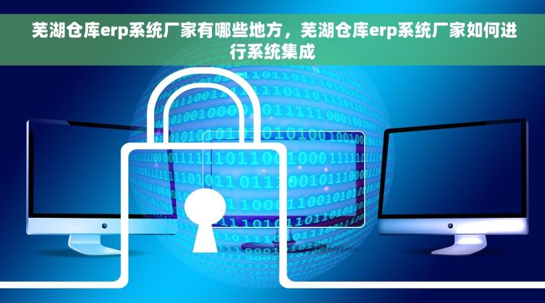 芜湖仓库erp系统厂家有哪些地方,芜湖仓库erp系统厂家如何进行系统集成 芜湖仓库erp系统厂家有哪些地方,芜湖仓库erp系统厂家如何进行系统集成