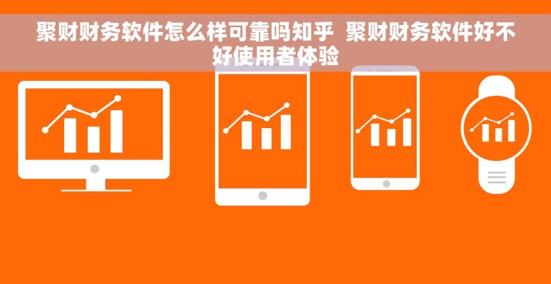 聚财财务软件怎么样可靠吗知乎  聚财财务软件好不好使用者体验