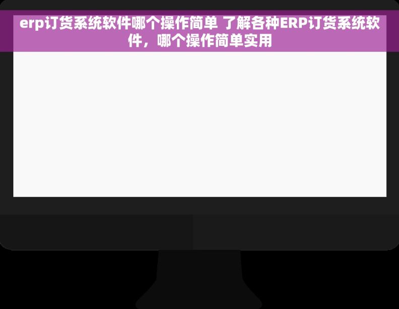 erp订货系统软件哪个操作简单 了解各种ERP订货系统软件，哪个操作简单实用