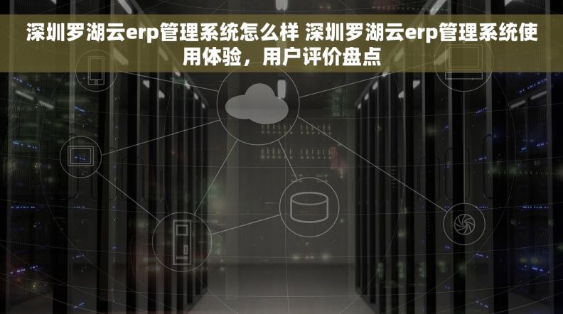 深圳罗湖云erp管理系统怎么样 深圳罗湖云erp管理系统使用体验，用户评价盘点