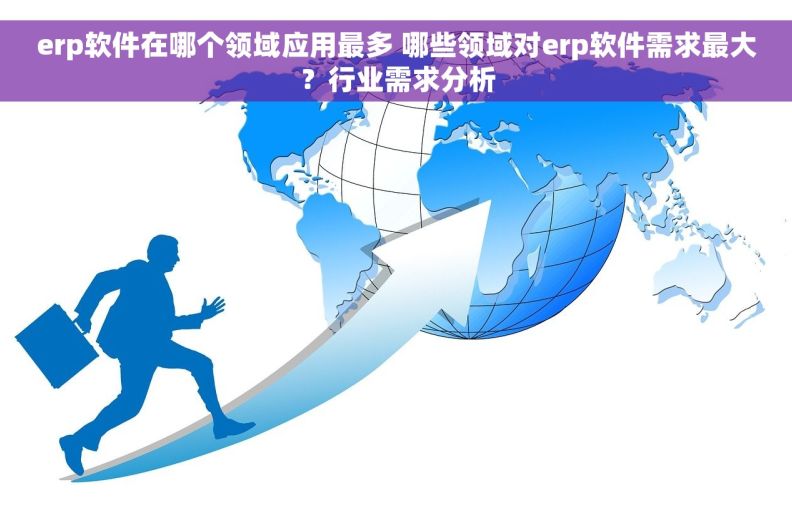 erp软件在哪个领域应用最多 哪些领域对erp软件需求最大？行业需求分析