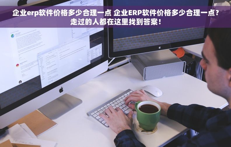企业erp软件价格多少合理一点 企业ERP软件价格多少合理一点?走过的人都在这里找到答案! 企业erp软件价格多少合理一点 企业ERP软件价格多少合理一点?走过的人都在这里找到答案!