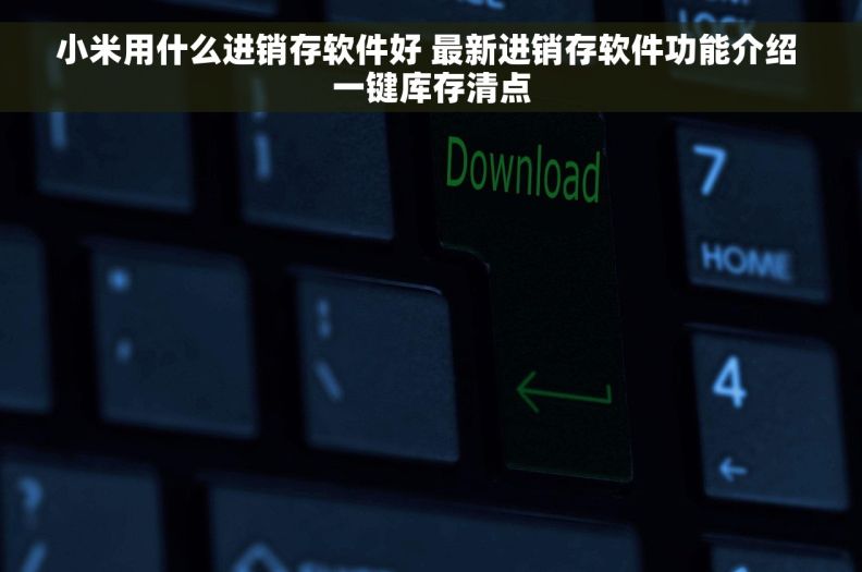 小米用什么进销存软件好 最新进销存软件功能介绍 一键库存清点 小米用什么进销存软件好 最新进销存软件功能介绍 一键库存清点